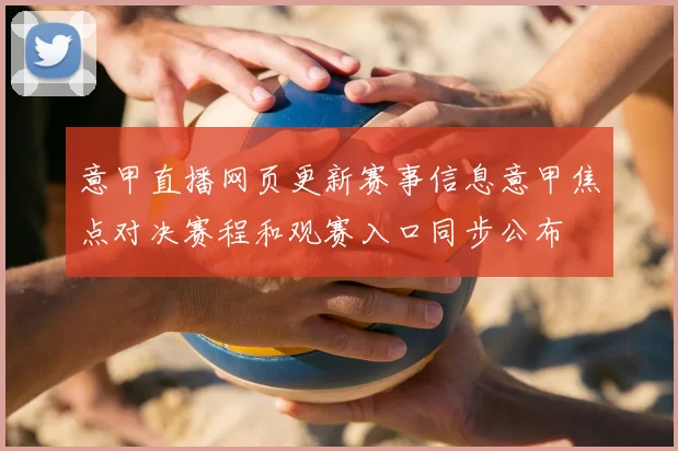 意甲直播网页更新赛事信息意甲焦点对决赛程和观赛入口同步公布