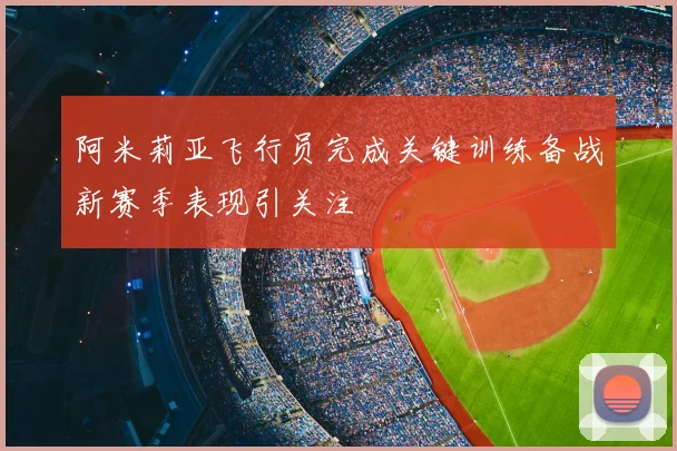 阿米莉亚飞行员完成关键训练备战新赛季表现引关注