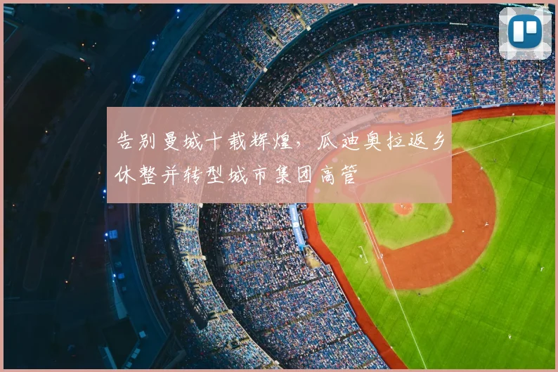 告别曼城十载辉煌，瓜迪奥拉返乡休整并转型城市集团高管