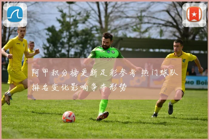 阿甲积分榜更新足彩参考 热门球队排名变化影响争夺形势