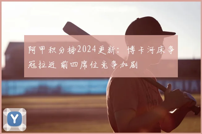 阿甲积分榜2024更新：博卡河床争冠拉近 前四席位竞争加剧