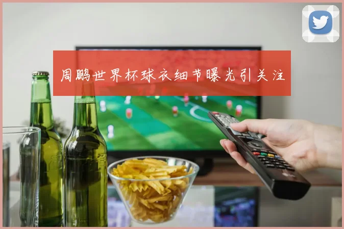 周鹏世界杯球衣细节曝光引关注