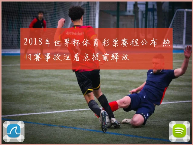 2018年世界杯体育彩票赛程公布 热门赛事投注看点提前释放