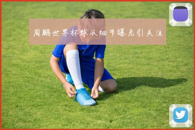 周鹏世界杯球衣细节曝光引关注