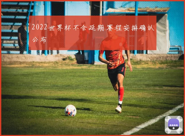 2022世界杯不会延期 赛程安排确认公布