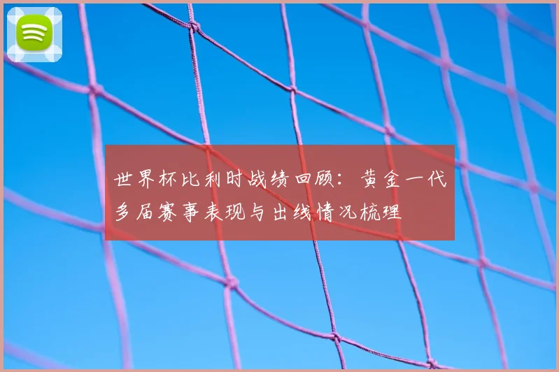 世界杯比利时战绩回顾：黄金一代多届赛事表现与出线情况梳理