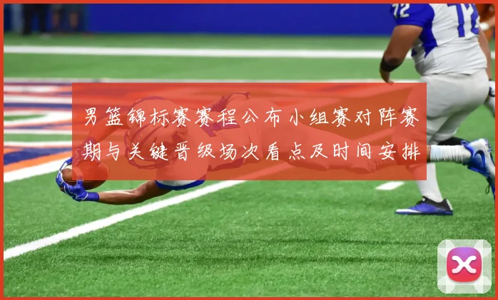 男篮锦标赛赛程公布小组赛对阵赛期与关键晋级场次看点及时间安排