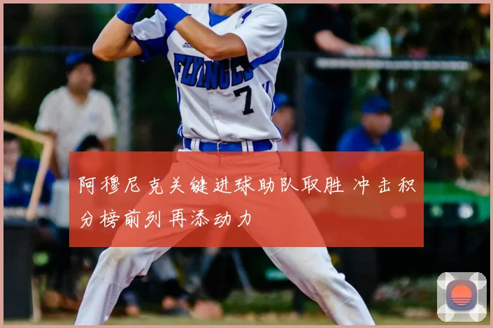 阿穆尼克关键进球助队取胜 冲击积分榜前列再添动力
